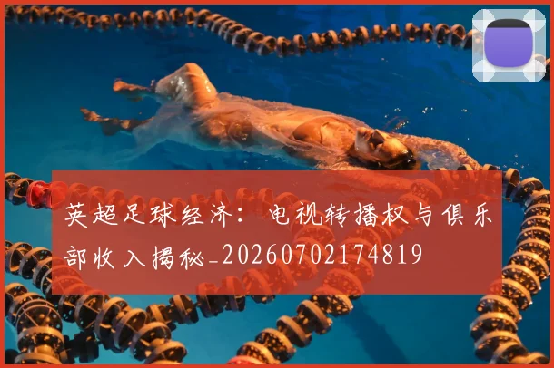 英超足球经济：电视转播权与俱乐部收入揭秘_20260702174819