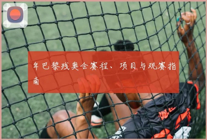 年巴黎残奥会赛程、项目与观赛指南