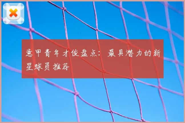 意甲青年才俊盘点:最具潜力的新星球员推荐