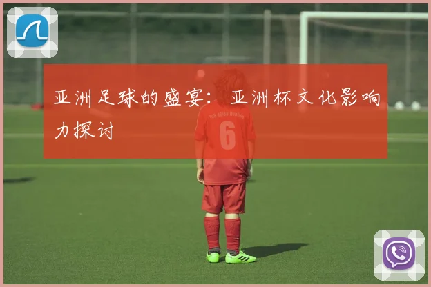 亚洲足球的盛宴:亚洲杯文化影响力探讨
