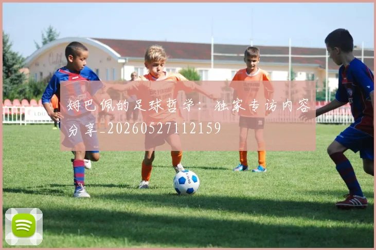姆巴佩的足球哲学:独家专访内容分享_20260527112159