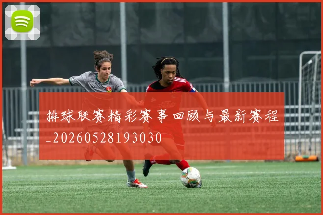 排球联赛精彩赛事回顾与最新赛程_20260528193030