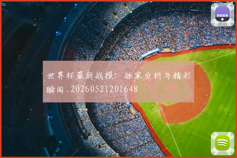 世界杯最新战报：独家分析与精彩瞬间_20260521201648
