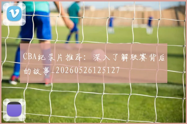 CBA纪录片推荐:深入了解联赛背后的故事_20260526125127