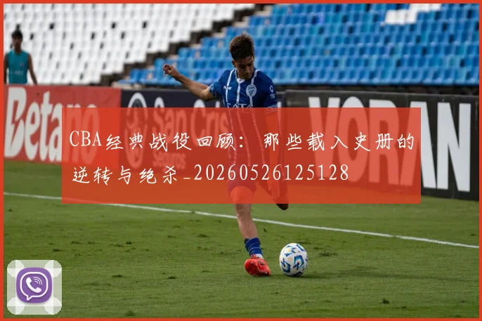 CBA经典战役回顾:那些载入史册的逆转与绝杀_20260526125128