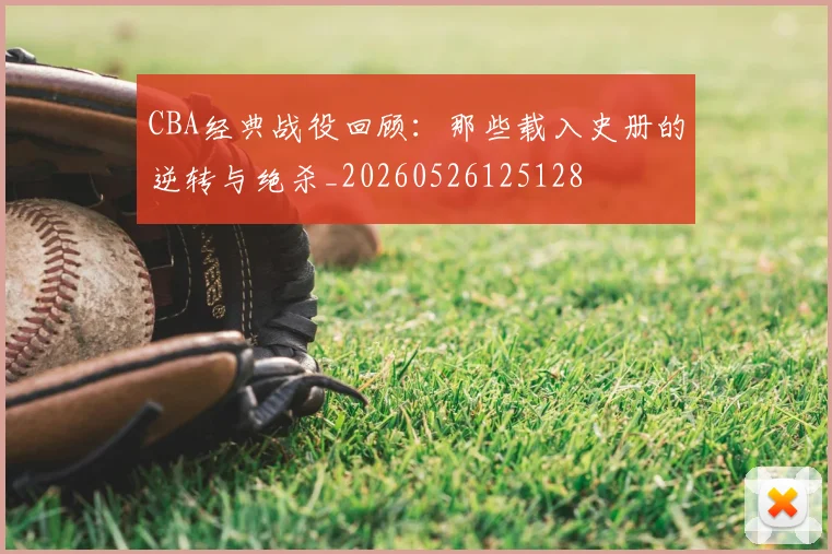 CBA经典战役回顾:那些载入史册的逆转与绝杀_20260526125128