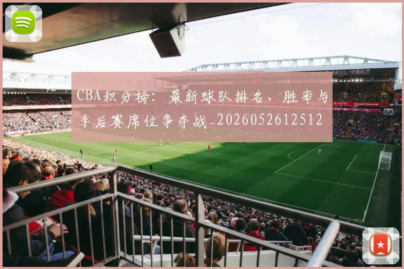 CBA积分榜:最新球队排名、胜率与季后赛席位争夺战_20260526125127