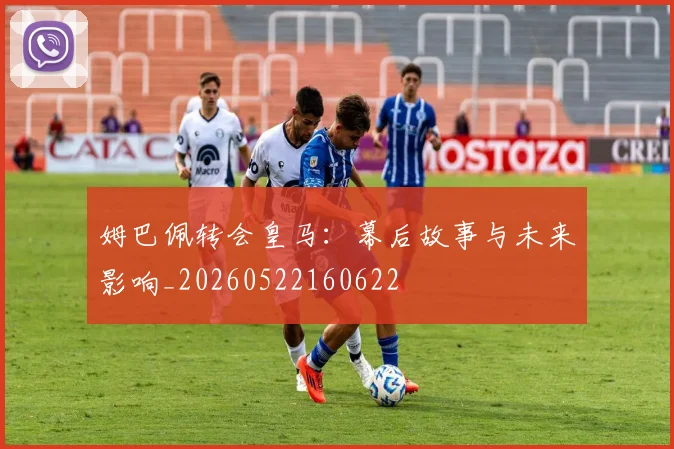 姆巴佩转会皇马：幕后故事与未来影响_20260522160622
