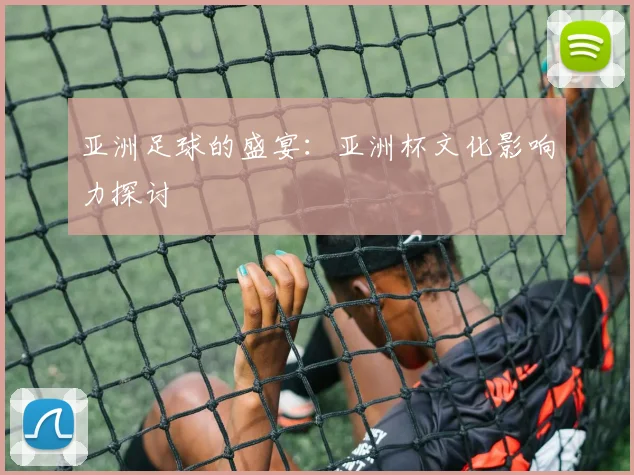 亚洲足球的盛宴：亚洲杯文化影响力探讨