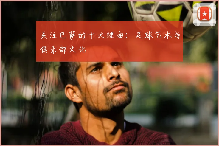 关注巴萨的十大理由:足球艺术与俱乐部文化
