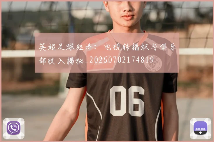 英超足球经济:电视转播权与俱乐部收入揭秘_20260702174819