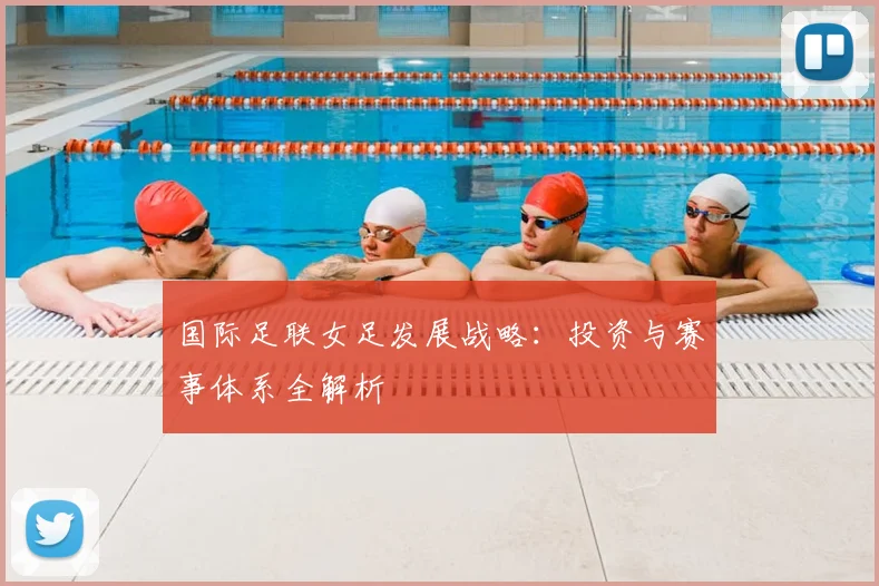 国际足联女足发展战略:投资与赛事体系全解析