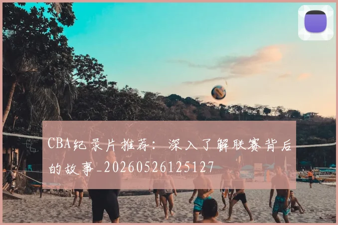 CBA纪录片推荐:深入了解联赛背后的故事_20260526125127